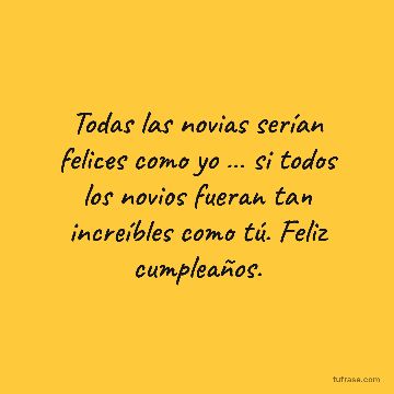 Todas las novias serían felices como yo … si todos los novios fueran tan increíbles como tú. Feliz cumpleaños.