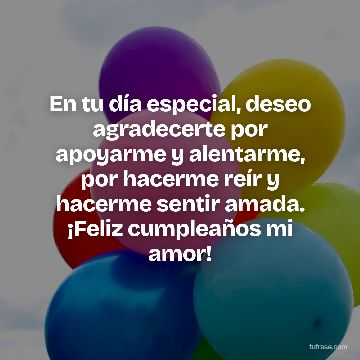 En tu día especial, deseo agradecerte por apoyarme y alentarme, por hacerme reír y hacerme sentir amada. ¡Feliz cumpleaños mi amor!