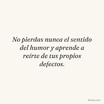 No pierdas nunca el sentido del humor y aprende a reírte de tus propios defectos.