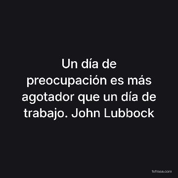 Un día de preocupación es más agotador que un día de trabajo. John Lubbock