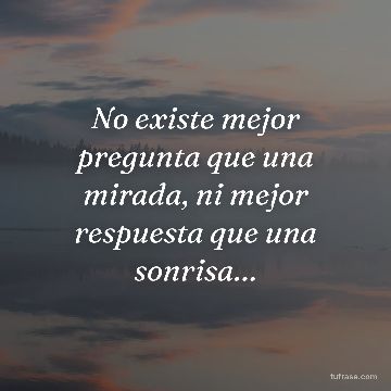 No existe mejor pregunta que una mirada, ni mejor respuesta que una sonrisa…