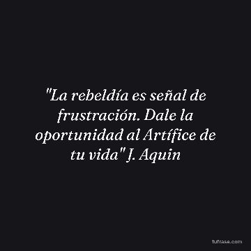 "La rebeldía es señal de frustración. Dale la oportunidad al Artífice de tu vida" J. Aquin