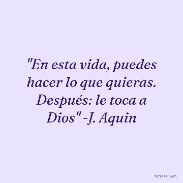 "En esta vida, puedes hacer lo que quieras. Después: le toca a Dios" -J. Aquin