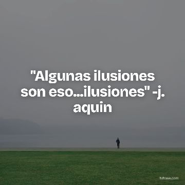 "Algunas ilusiones son eso...ilusiones" -j. aquin