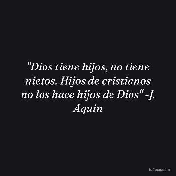 "Dios tiene hijos, no tiene nietos. Hijos de cristianos no los hace hijos de Dios" -J. Aquin