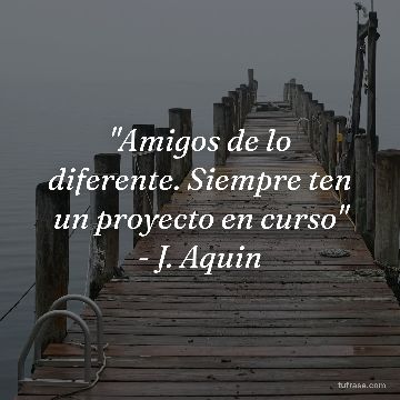 "Amigos de lo diferente. Siempre ten un proyecto en curso" - J. Aquin