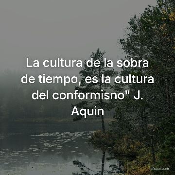 La cultura de la sobra de tiempo, es la cultura del conformisno" J. Aquin