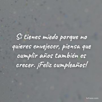 Si tienes miedo porque no quieres envejecer, piensa que cumplir años también es crecer. ¡Feliz cumpleaños!