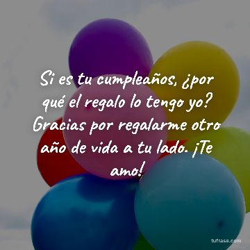Si es tu cumpleaños, ¿por qué el regalo lo tengo yo? Gracias por regalarme otro año de vida a tu lado. ¡Te amo!