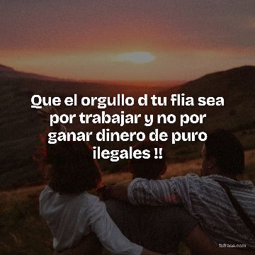 Que el orgullo d tu flia sea por trabajar y no por ganar dinero de puro ilegales !!