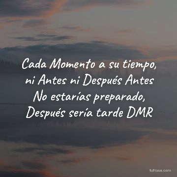 Cada Momento a su tiempo, ni Antes ni Después Antes No estarías preparado, Después sería tarde DMR
