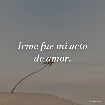 Irme fue mi acto de amor.