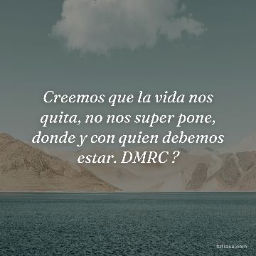 Creemos que la vida nos quita, no nos super pone, donde y con quien debemos estar. DMRC ?