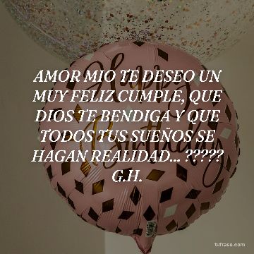 AMOR MIO TE DESEO UN MUY FELIZ CUMPLE, QUE DIOS TE BENDIGA Y QUE TODOS TUS SUEÑOS SE HAGAN REALIDAD... ????? G.H.
