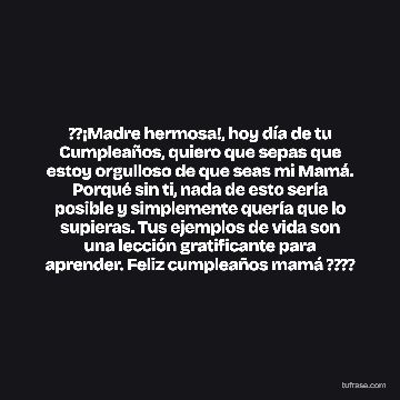 ??¡Madre hermosa!, hoy día de tu Cumpleaños, quiero que sepas que estoy orgulloso de que seas mi Mamá. Porqué sin ti, nada de esto sería posible y simplemente quería que lo supieras. Tus ejemplos de vida son una lección gratificante para aprender. Feliz cumpleaños mamá ????