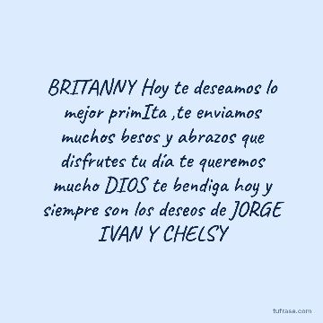 BRITANNY Hoy te deseamos lo mejor primIta ,te enviamos muchos besos y abrazos que disfrutes tu día te queremos mucho DIOS te bendiga hoy y siempre son los deseos de JORGE IVAN Y CHELSY