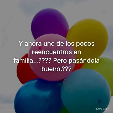 Y ahora uno de los pocos reencuentros en familia...???? Pero pasándola bueno.???