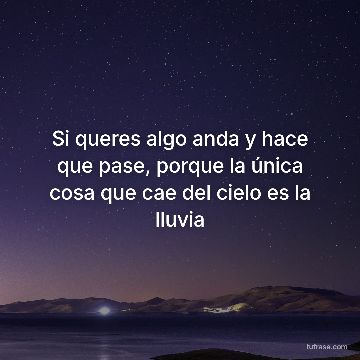 Si queres algo anda y hace que pase, porque la única cosa que cae del cielo es la lluvia