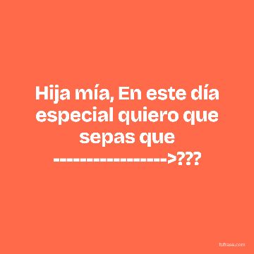 Hija mía, En este día especial quiero que sepas que ----------------->???