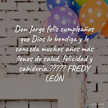 Don Jorge feliz cumpleaños que Dios lo bendiga y le conceda muchos años más llenos de salud, felicidad y sabiduría.????? FREDY LEÓN