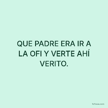 QUE PADRE ERA IR A LA OFI Y VERTE AHÍ VERITO.