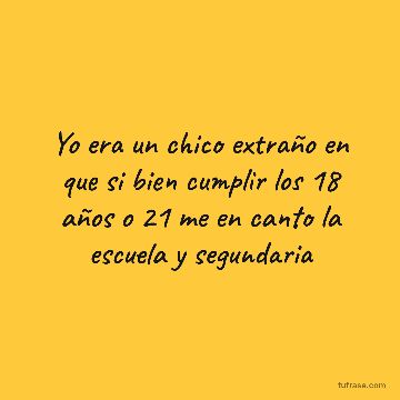 Yo era un chico extraño en que si bien cumplir los 18 años o 21 me en canto la escuela y segundaria