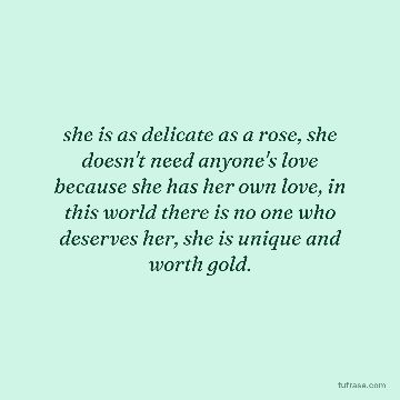 she is as delicate as a rose, she doesn't need anyone's love because she has her own love, in this world there is no one who deserves her, she is unique and worth gold.