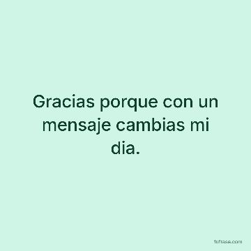 Gracias porque con un mensaje cambias mi dia.