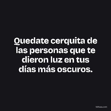 Quedate cerquita de las personas que te dieron luz en tus días más oscuros.