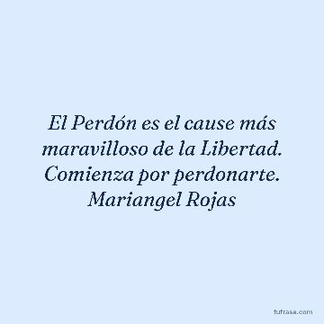 El Perdón es el cause más maravilloso de la Libertad. Comienza por perdonarte. Mariangel Rojas