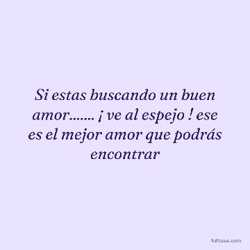 Si estas buscando un buen amor....... ¡ ve al espejo ! ese es el mejor amor que podrás encontrar