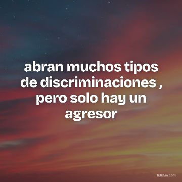 abran muchos tipos de discriminaciones , pero solo hay un agresor