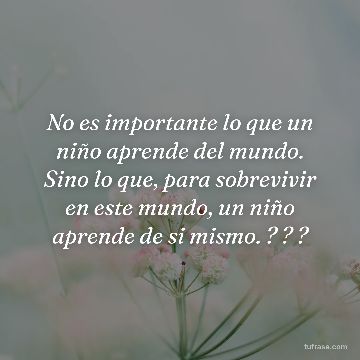 No es importante lo que un niño aprende del mundo. Sino lo que, para sobrevivir en este mundo, un niño aprende de si mismo. ? ? ?