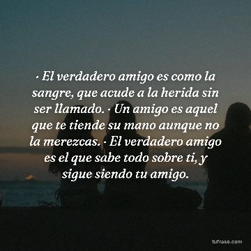 · El verdadero amigo es como la sangre, que acude a la herida sin ser llamado. · Un amigo es aquel que te tiende su mano aunque no la merezcas. · El verdadero amigo es el que sabe todo sobre ti, y sigue siendo tu amigo.