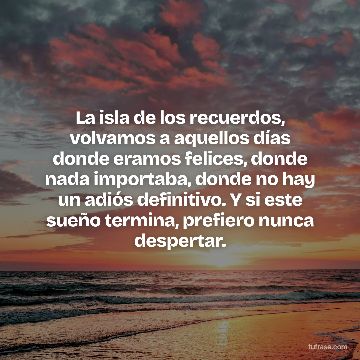 La isla de los recuerdos, volvamos a aquellos días donde eramos felices, donde nada importaba, donde no hay un adiós definitivo. Y si este sueño termina, prefiero nunca despertar.