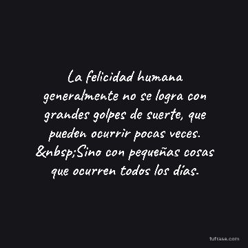 La felicidad humana generalmente no se logra con grandes golpes de suerte, que pueden ocurrir pocas veces. &nbsp;Sino con pequeñas cosas que ocurren todos los días.