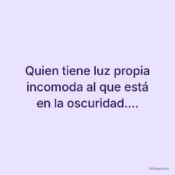 Quien tiene luz propia incomoda al que está en la oscuridad....