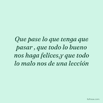 Que pase lo que tenga que pasar , que todo lo bueno nos haga felices,y que todo lo malo nos de una lección