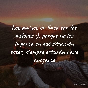 Los amigos en línea son los mejores :), porque no les importa en qué situación estés, siempre estarán para apoyarte
