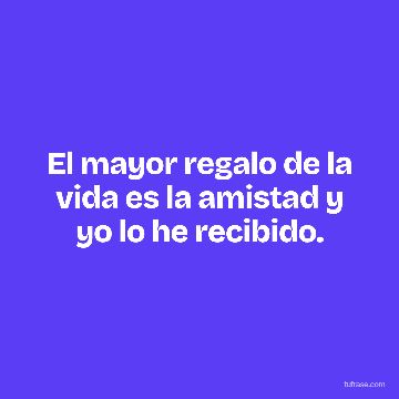 El mayor regalo de la vida es la amistad y yo lo he recibido.