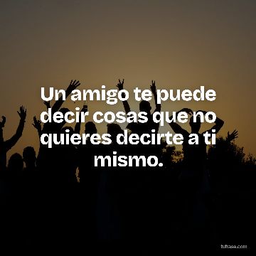 Un amigo te puede decir cosas que no quieres decirte a ti mismo.