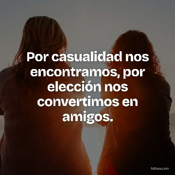 Por casualidad nos encontramos, por elección nos convertimos en amigos.
