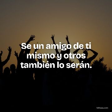Se un amigo de ti mismo y otros también lo serán.