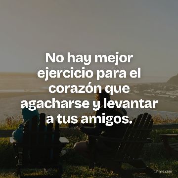 No hay mejor ejercicio para el corazón que agacharse y levantar a tus amigos.