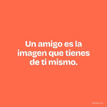Un amigo es la imagen que tienes de ti mismo.