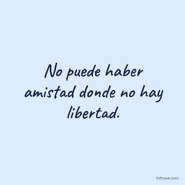 No puede haber amistad donde no hay libertad.