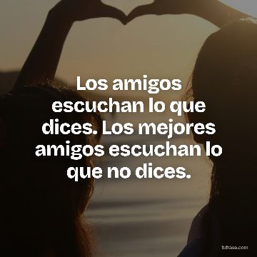 Los amigos escuchan lo que dices. Los mejores amigos escuchan lo que no dices.