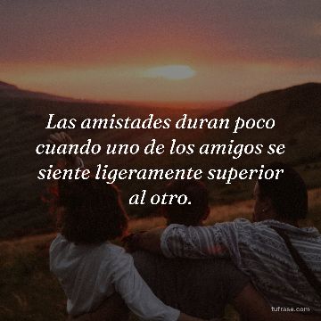 Las amistades duran poco cuando uno de los amigos se siente ligeramente superior al otro.
