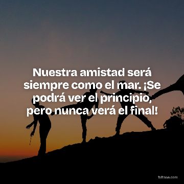 Nuestra amistad será siempre como el mar. ¡Se podrá ver el principio, pero nunca verá el final!