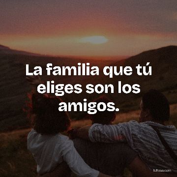La familia que tú eliges son los amigos.